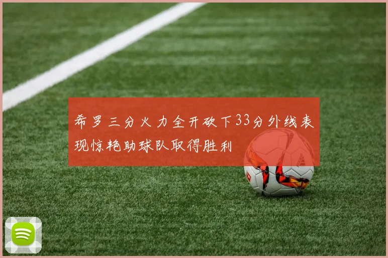 希罗三分火力全开砍下33分外线表现惊艳助球队取得胜利