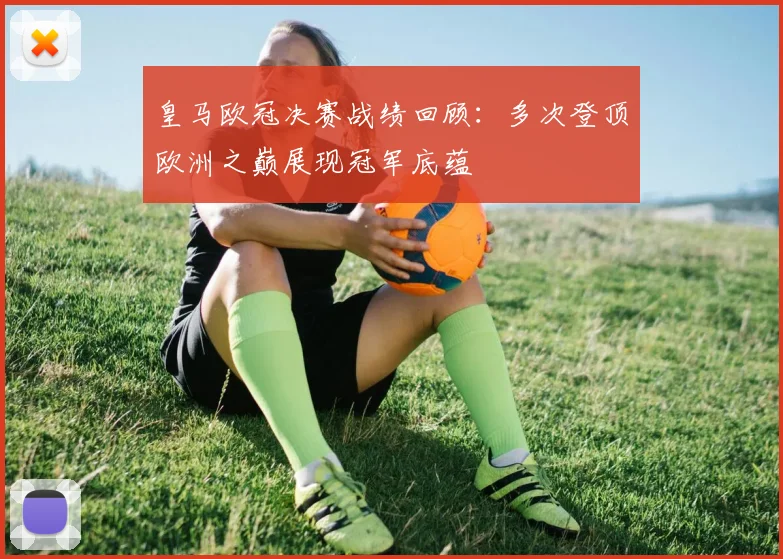 皇马欧冠决赛战绩回顾：多次登顶欧洲之巅展现冠军底蕴