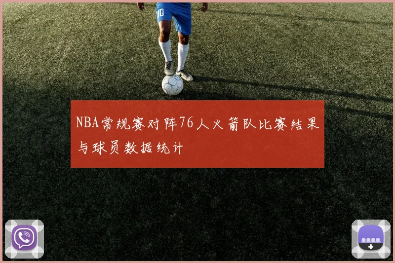 NBA常规赛对阵76人火箭队比赛结果与球员数据统计