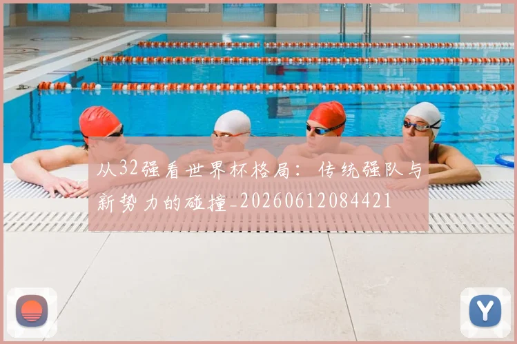 从32强看世界杯格局:传统强队与新势力的碰撞_20260612084421