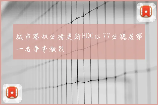 城市赛积分榜更新EDG以77分稳居第一名争夺激烈