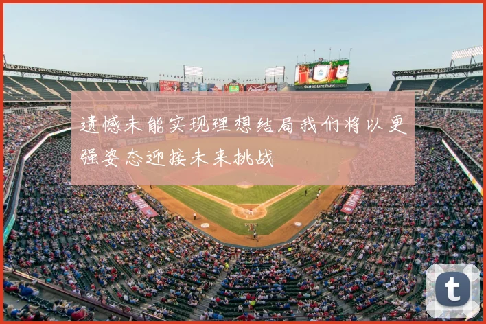 遗憾未能实现理想结局我们将以更强姿态迎接未来挑战