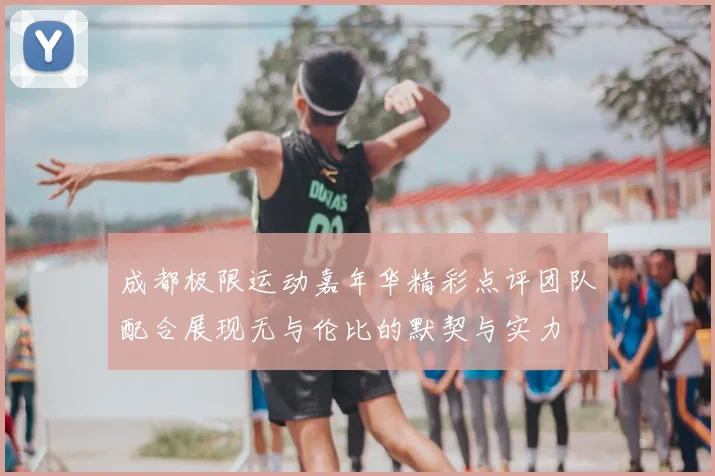 成都极限运动嘉年华精彩点评团队配合展现无与伦比的默契与实力