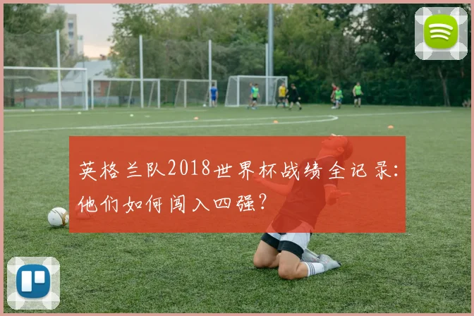 英格兰队2018世界杯战绩全记录:他们如何闯入四强?