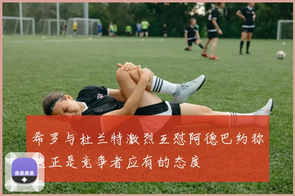 希罗与杜兰特激烈互怼阿德巴约称这正是竞争者应有的态度