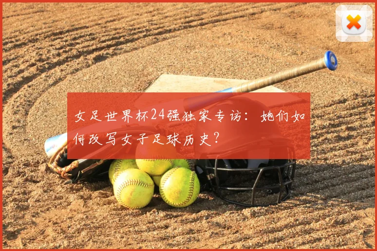 女足世界杯24强独家专访:她们如何改写女子足球历史?