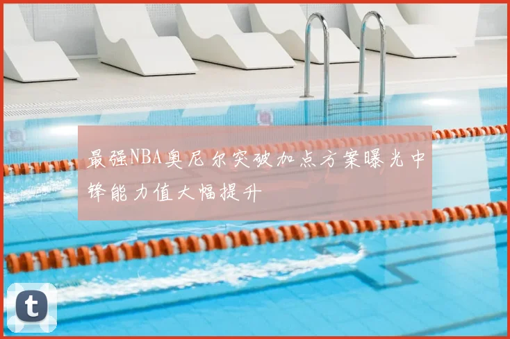 最强NBA奥尼尔突破加点方案曝光中锋能力值大幅提升