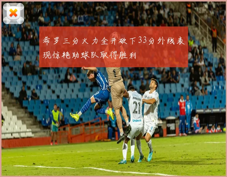 希罗三分火力全开砍下33分外线表现惊艳助球队取得胜利