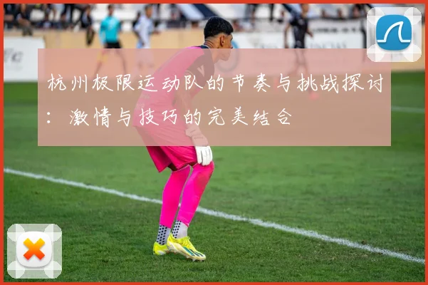 杭州极限运动队的节奏与挑战探讨：激情与技巧的完美结合