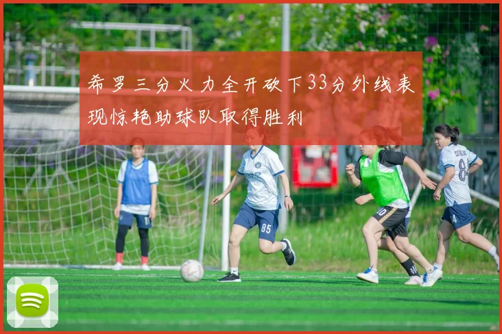 希罗三分火力全开砍下33分外线表现惊艳助球队取得胜利
