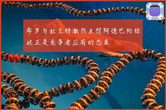 希罗与杜兰特激烈互怼阿德巴约称这正是竞争者应有的态度