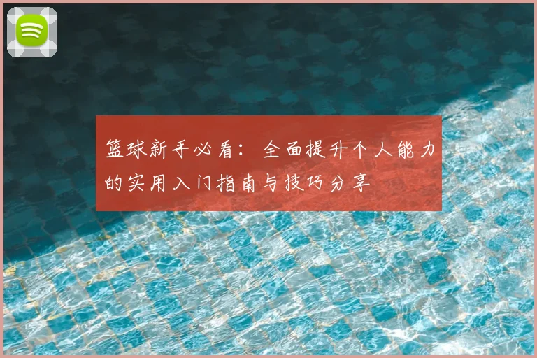 篮球新手必看：全面提升个人能力的实用入门指南与技巧分享