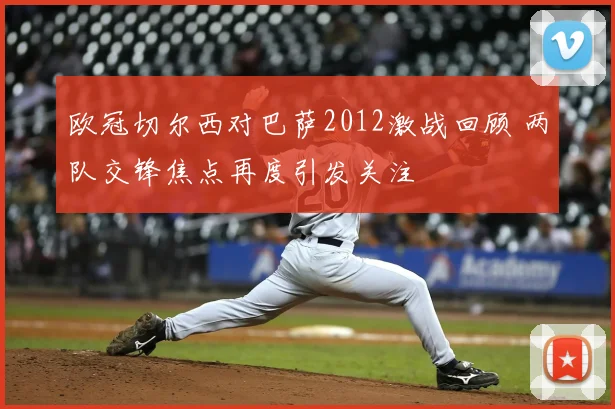 欧冠切尔西对巴萨2012激战回顾 两队交锋焦点再度引发关注