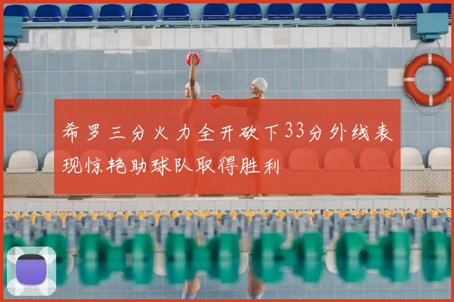 希罗三分火力全开砍下33分外线表现惊艳助球队取得胜利