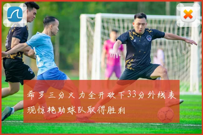 希罗三分火力全开砍下33分外线表现惊艳助球队取得胜利
