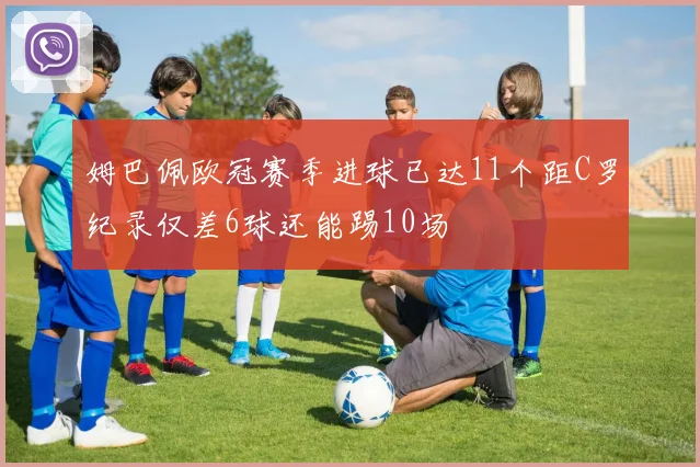 姆巴佩欧冠赛季进球已达11个距C罗纪录仅差6球还能踢10场