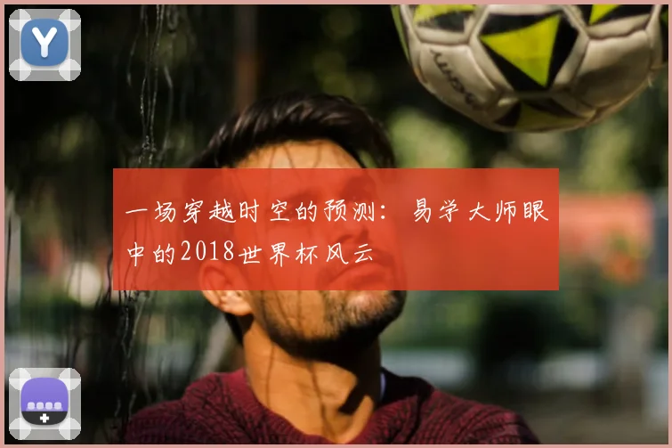 一场穿越时空的预测：易学大师眼中的2018世界杯风云