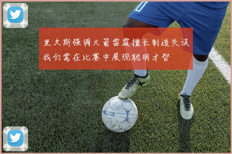 里夫斯强调火箭雷霆擅长制造失误我们需在比赛中展现聪明才智