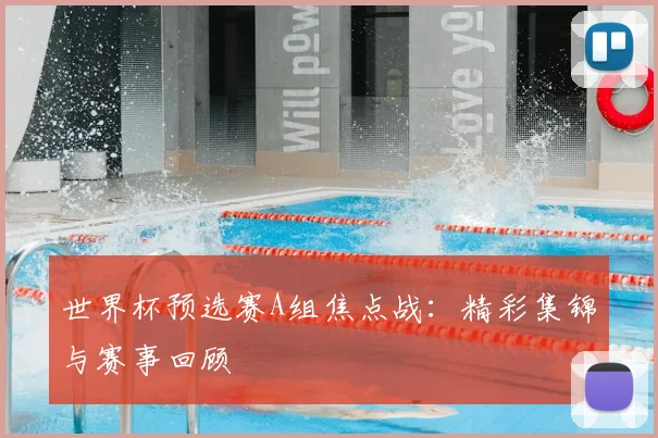 世界杯预选赛A组焦点战:精彩集锦与赛事回顾