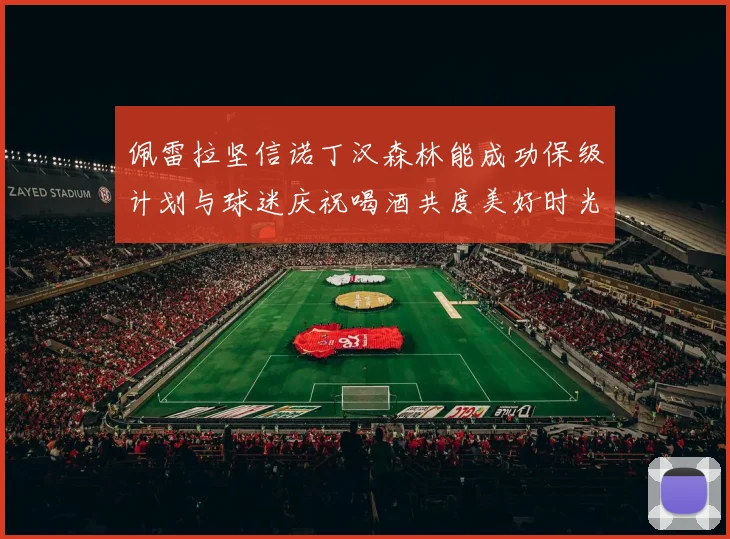 佩雷拉坚信诺丁汉森林能成功保级计划与球迷庆祝喝酒共度美好时光