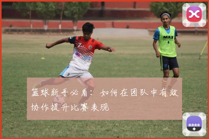 篮球新手必看：如何在团队中有效协作提升比赛表现
