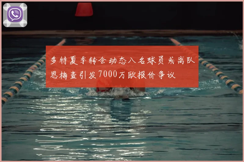 多特夏季转会动态八名球员或离队恩梅查引发7000万欧报价争议