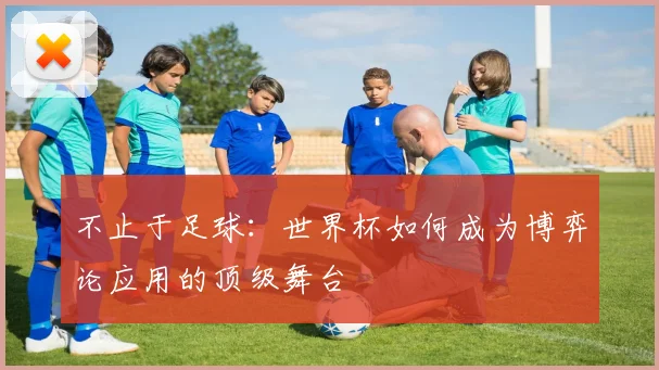 不止于足球：世界杯如何成为博弈论应用的顶级舞台