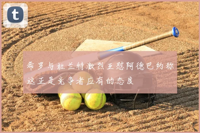 希罗与杜兰特激烈互怼阿德巴约称这正是竞争者应有的态度