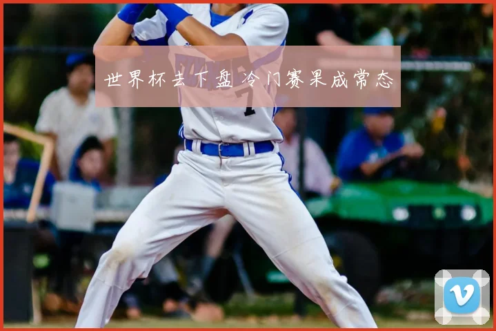 世界杯去下盘 冷门赛果成常态