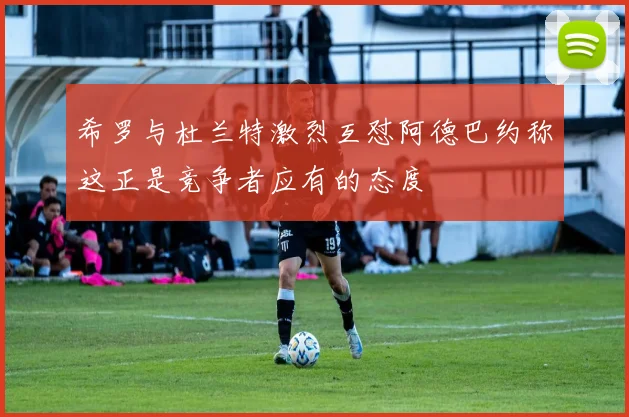 希罗与杜兰特激烈互怼阿德巴约称这正是竞争者应有的态度