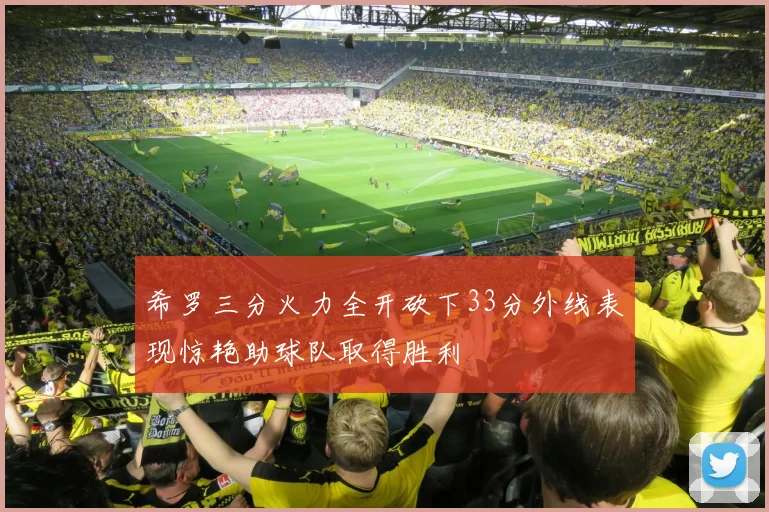 希罗三分火力全开砍下33分外线表现惊艳助球队取得胜利
