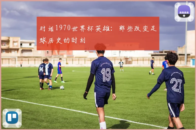对话1970世界杯英雄：那些改变足球历史的时刻
