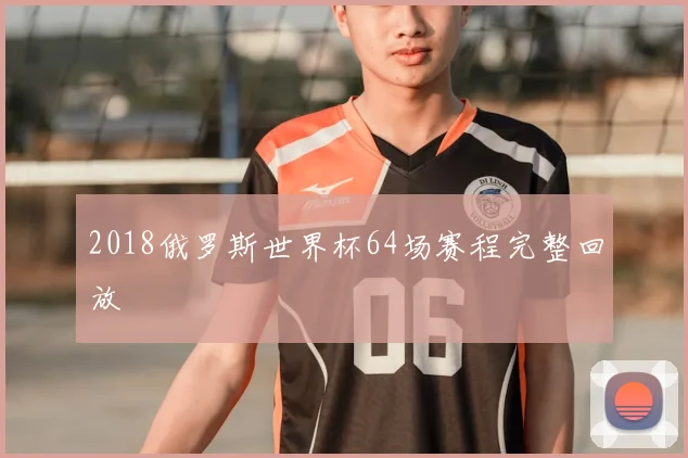 2018俄罗斯世界杯64场赛程完整回放