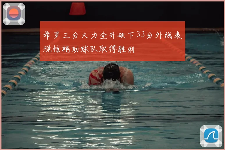 希罗三分火力全开砍下33分外线表现惊艳助球队取得胜利