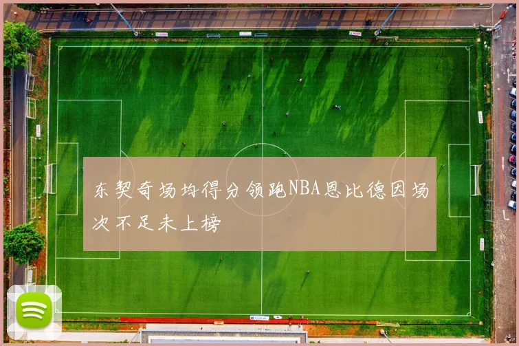 东契奇场均得分领跑NBA恩比德因场次不足未上榜