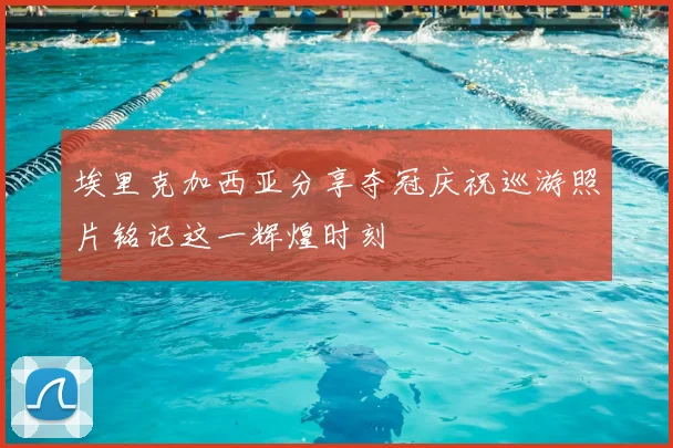 埃里克加西亚分享夺冠庆祝巡游照片铭记这一辉煌时刻