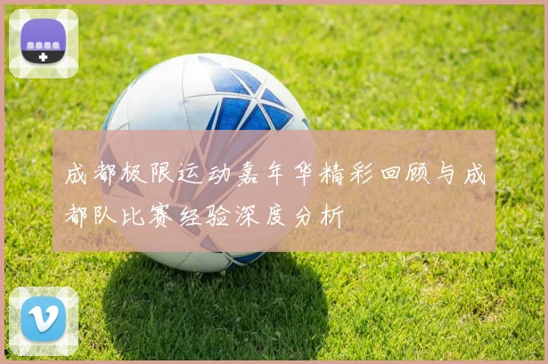 成都极限运动嘉年华精彩回顾与成都队比赛经验深度分析