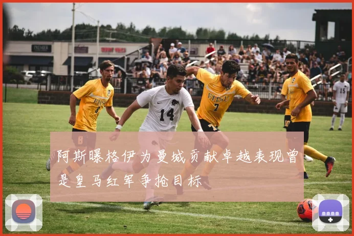 阿斯曝格伊为曼城贡献卓越表现曾是皇马红军争抢目标