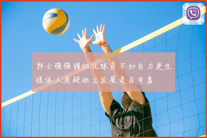 郭士强强调归化球员不如自力更生媒体人质疑独立发展是否可靠