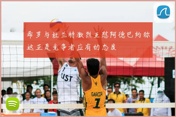 希罗与杜兰特激烈互怼阿德巴约称这正是竞争者应有的态度