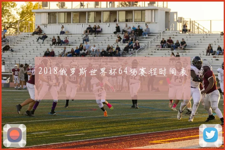 2018俄罗斯世界杯64场赛程时间表