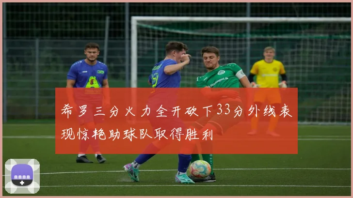 希罗三分火力全开砍下33分外线表现惊艳助球队取得胜利
