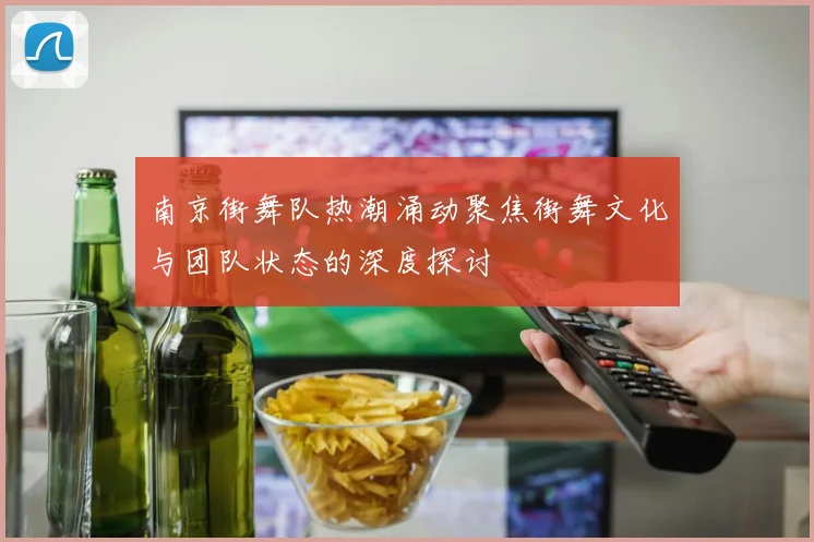 南京街舞队热潮涌动聚焦街舞文化与团队状态的深度探讨