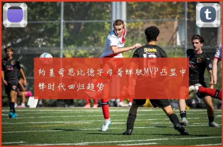 约基奇恩比德字母哥蝉联MVP凸显中锋时代回归趋势