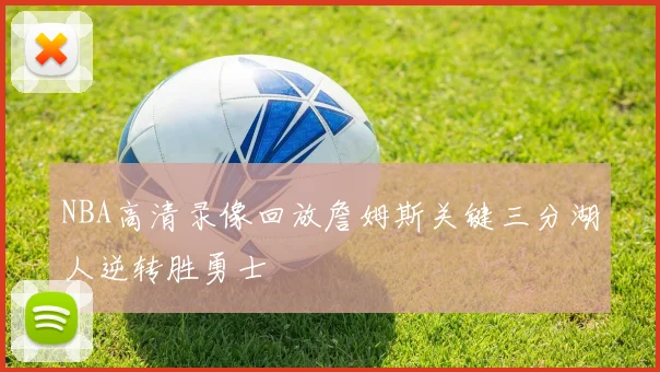 NBA高清录像回放詹姆斯关键三分湖人逆转胜勇士