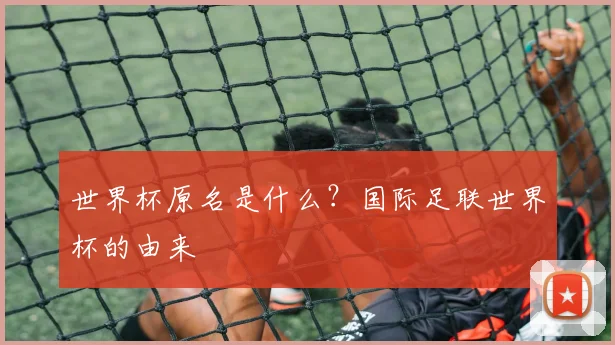 世界杯原名是什么?国际足联世界杯的由来