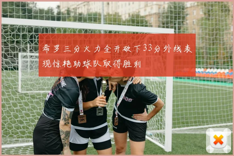 希罗三分火力全开砍下33分外线表现惊艳助球队取得胜利
