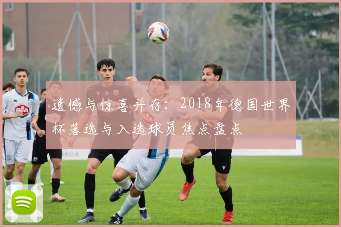 遗憾与惊喜并存:2018年德国世界杯落选与入选球员焦点盘点