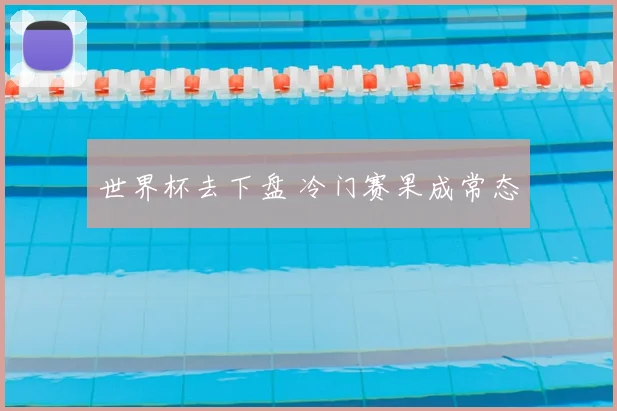 世界杯去下盘 冷门赛果成常态
