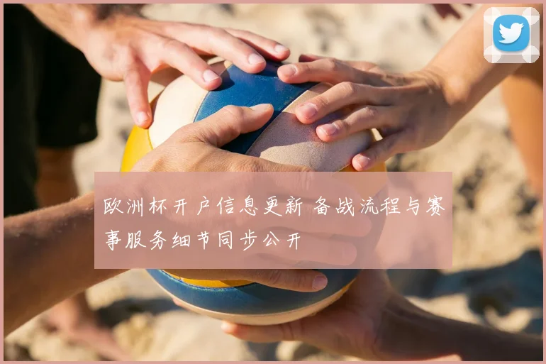 欧洲杯开户信息更新 备战流程与赛事服务细节同步公开